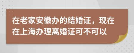 在老家安徽办的结婚证，现在在上海办理离婚证可不可以