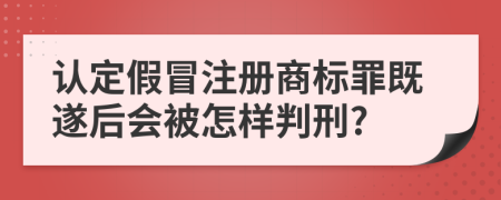 认定假冒注册商标罪既遂后会被怎样判刑?