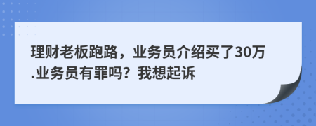 理财老板跑路，业务员介绍买了30万.业务员有罪吗？我想起诉