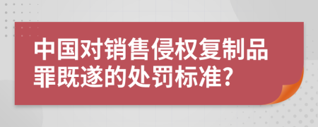 中国对销售侵权复制品罪既遂的处罚标准?