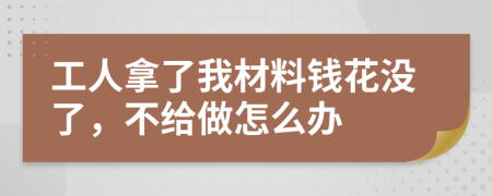 工人拿了我材料钱花没了，不给做怎么办