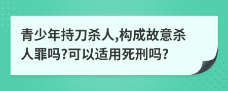 青少年持刀杀人,构成故意杀人罪吗?可以适用死刑吗?