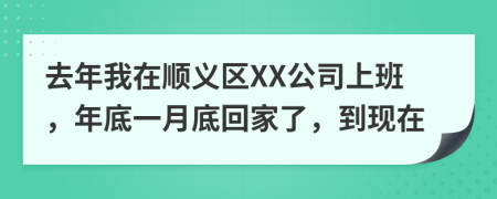 去年我在顺义区XX公司上班，年底一月底回家了，到现在