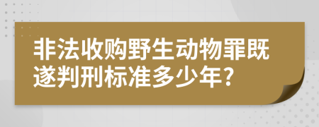 非法收购野生动物罪既遂判刑标准多少年?