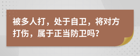 被多人打，处于自卫，将对方打伤，属于正当防卫吗？