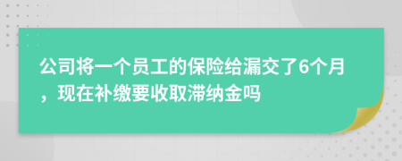 公司将一个员工的保险给漏交了6个月，现在补缴要收取滞纳金吗