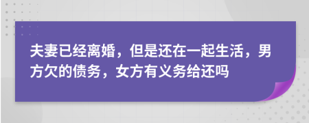 夫妻已经离婚，但是还在一起生活，男方欠的债务，女方有义务给还吗