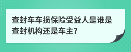 查封车车损保险受益人是谁是查封机构还是车主？