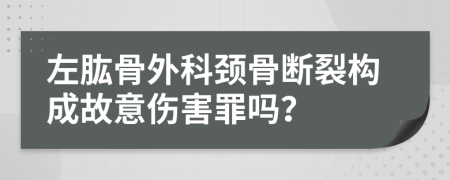 左肱骨外科颈骨断裂构成故意伤害罪吗？