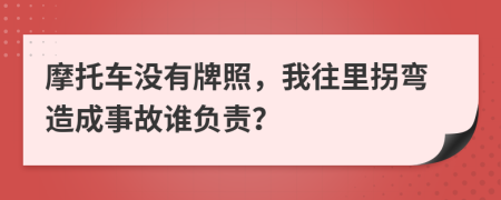 摩托车没有牌照，我往里拐弯造成事故谁负责？