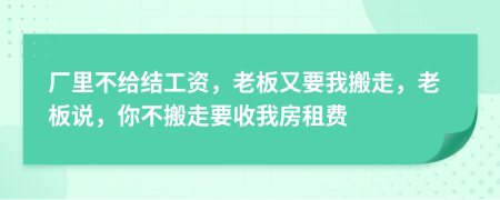 厂里不给结工资，老板又要我搬走，老板说，你不搬走要收我房租费