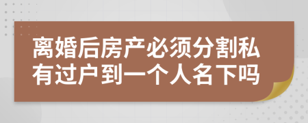 离婚后房产必须分割私有过户到一个人名下吗