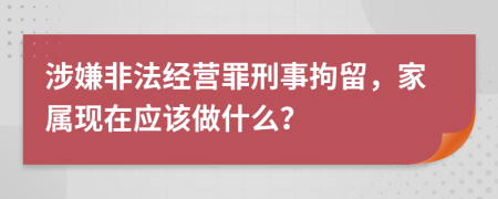 涉嫌非法经营罪刑事拘留，家属现在应该做什么？