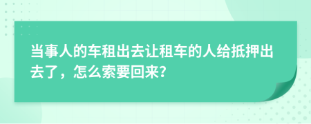 当事人的车租出去让租车的人给抵押出去了，怎么索要回来？