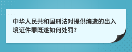 中华人民共和国刑法对提供编造的出入境证件罪既遂如何处罚?