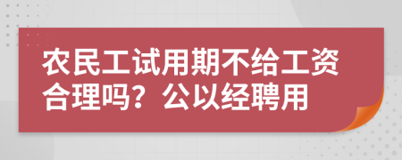 农民工试用期不给工资合理吗？公以经聘用