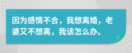 因为感情不合，我想离婚，老婆又不想离，我该怎么办。