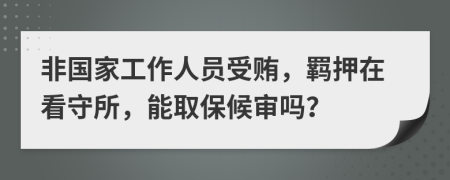 非国家工作人员受贿，羁押在看守所，能取保候审吗？