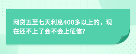 网贷五至七天利息400多以上的，现在还不上了会不会上征信？