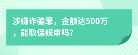 涉嫌诈骗罪，金额达500万，能取保候审吗？