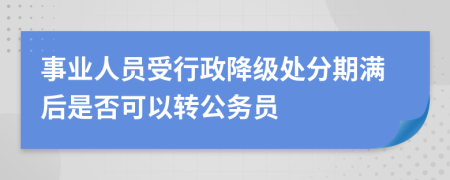 事业人员受行政降级处分期满后是否可以转公务员