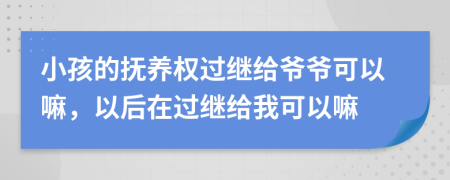 小孩的抚养权过继给爷爷可以嘛，以后在过继给我可以嘛