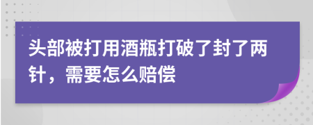 头部被打用酒瓶打破了封了两针，需要怎么赔偿