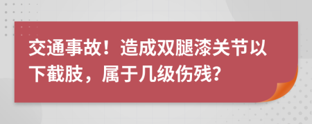 交通事故！造成双腿漆关节以下截肢，属于几级伤残？