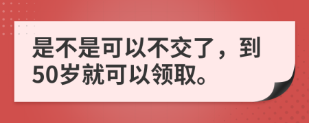 是不是可以不交了，到50岁就可以领取。
