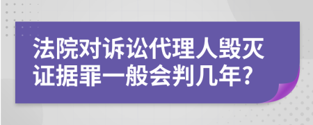 法院对诉讼代理人毁灭证据罪一般会判几年?