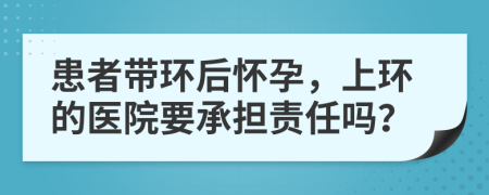 患者带环后怀孕，上环的医院要承担责任吗？