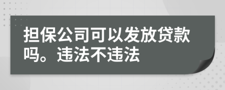 担保公司可以发放贷款吗。违法不违法