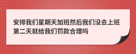 安排我们星期天加班然后我们没去上班第二天就给我们罚款合理吗