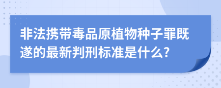 非法携带毒品原植物种子罪既遂的最新判刑标准是什么?
