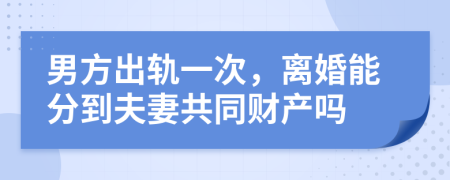 男方出轨一次，离婚能分到夫妻共同财产吗