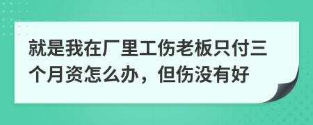 就是我在厂里工伤老板只付三个月资怎么办，但伤没有好