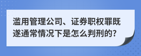 滥用管理公司、证券职权罪既遂通常情况下是怎么判刑的?