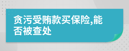 贪污受贿款买保险,能否被查处