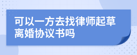 可以一方去找律师起草离婚协议书吗