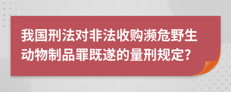 我国刑法对非法收购濒危野生动物制品罪既遂的量刑规定?