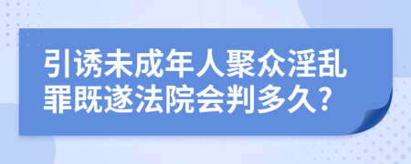 引诱未成年人聚众淫乱罪既遂法院会判多久?