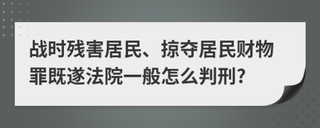 战时残害居民、掠夺居民财物罪既遂法院一般怎么判刑?