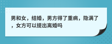 男和女，结婚，男方得了重病，隐满了，女方可以提出离婚吗