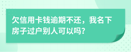 欠信用卡钱逾期不还，我名下房子过户别人可以吗？