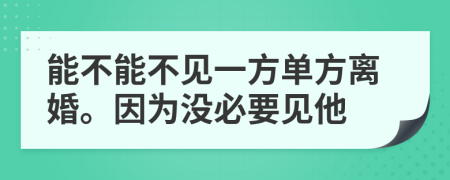 能不能不见一方单方离婚。因为没必要见他