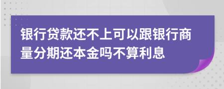银行贷款还不上可以跟银行商量分期还本金吗不算利息