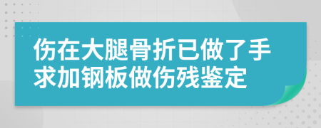 伤在大腿骨折已做了手求加钢板做伤残鉴定