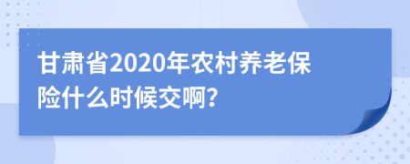 甘肃省2020年农村养老保险什么时候交啊？