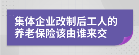 集体企业改制后工人的养老保险该由谁来交