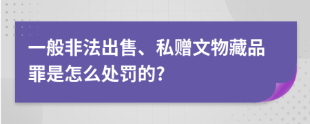 一般非法出售、私赠文物藏品罪是怎么处罚的?